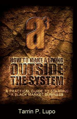 How to Make a Living Outside the System: A Practical Guide to Starting a Black Market Business