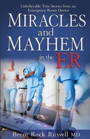 Miracles and Mayhem in the ER: Unbelievable True Stories from an Emergency Room Doctor de Brent Russell