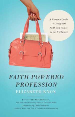 Faith Powered Profession: A Woman's Guide to Living with Faith and Values in the Workplace de Elizabeth Knox