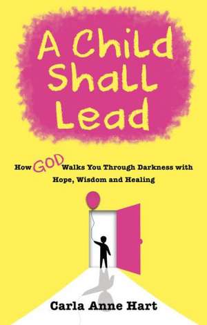 A Child Shall Lead: How God Walks You Through Darkness with Hope, Wisdom and Healing de Carla Anne Hart