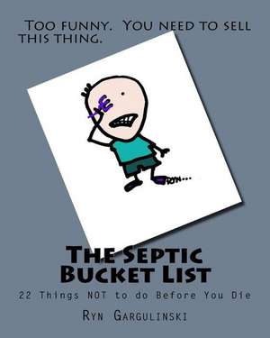 The Septic Bucket List: 22 Things NOT to do Before You Die de Ryn Gargulinski