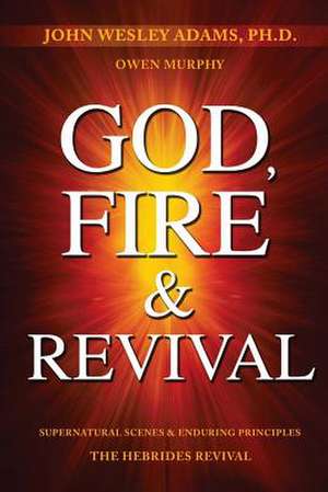 God, Fire & Revival: Supernatural Scenes & Enduring Principles The Hebrides Revival de Owen Murphy