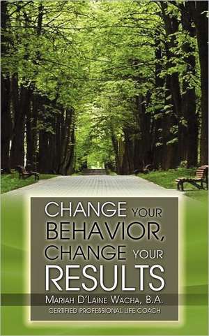 Change Your Behavior, Change Your Results de B. a. Mariah D. Wacha