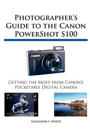 Photographer's Guide to the Canon Powershot S100: Un Viaje de Regreso Al Amor y La Inocencia de Alexander S. White