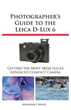 Photographer's Guide to the Leica D-Lux 6 de Alexander S. White