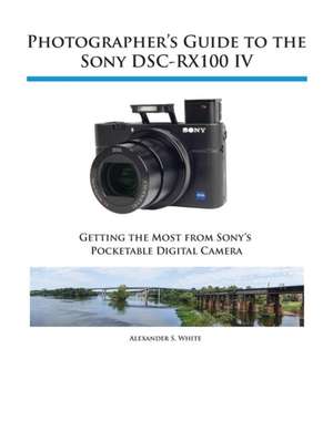 Photographer's Guide to the Sony Dsc-Rx100 IV: Getting the Most from Fujifilm's Advanced Digital Camera de Alexander S. White