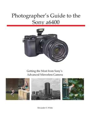 Photographer's Guide to the Sony a6400 de Alexander S White