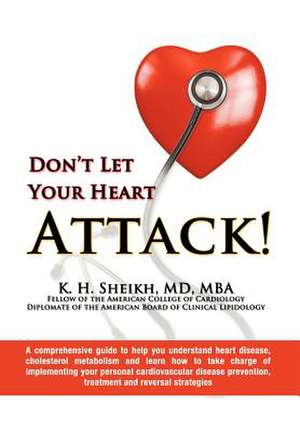 DON'T LET YOUR HEART ATTACK! A comprehensive guide to help you understand heart disease, cholesterol metabolism and how to take charge of implementing your personal cardiovascular disease prevention, treatment and reversal strategies de K. H. Sheikh MD