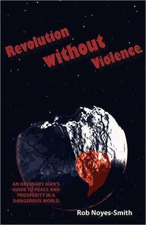 Revolution Without Violence: An Ordinary Man's Guide to Peace and Prosperity in a Dangerous World de Rob Noyes-Smith