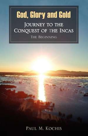 God, Glory and Gold: Journey to the Conquest of the Incas - The Beginning de Paul M. Kochis