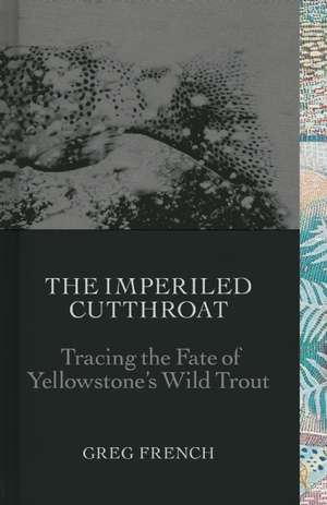 The Imperiled Cutthroat: Tracing the Fate of Yellowstone's Native Trout de Greg French