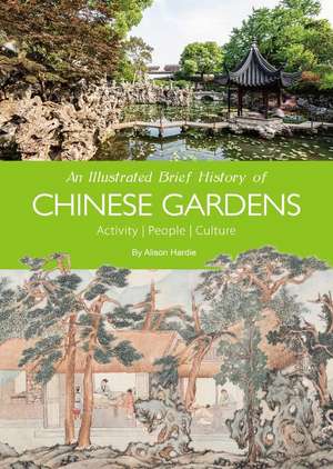 An Illustrated Brief History of Chinese Gardens: Activities, People, Culture de Alison Hardie