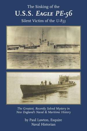 The Sinking of the U. S. S. Eagle PE-56, Silent Victim of the U-853: The Greatest, Recently Solved Mystery in New England's Naval and Maritime History de Paul M. Lawton Esq