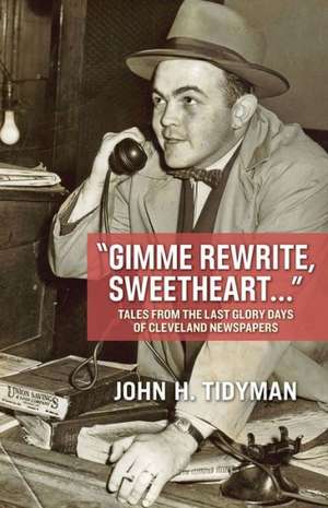 Gimme Rewrite, Sweetheart . . .: Tales from the Last Glory Days of Cleveland Newspapers--Told by the Men and Women Who Reported the News de John Tidyman