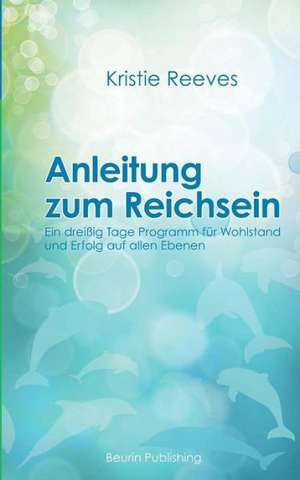 Anleitung Zum Reichsein: Ein 30-Tage-Programm Fur Wohlstand Und Erfolg Auf Allen Ebenen de Kristie Reeves