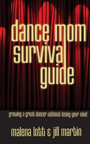 Dance Mom Survival Guide: Growing a Great Dancer Without Losing Your Mind de Malena Lott