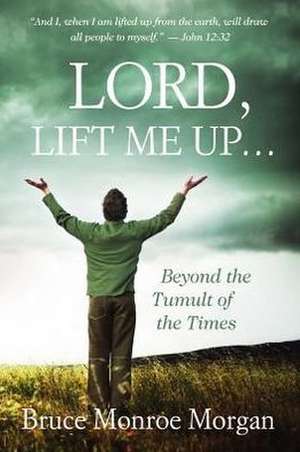 Lord, Lift Me Up: Beyond the Tumult of the Times de Bruce Monroe Morgan