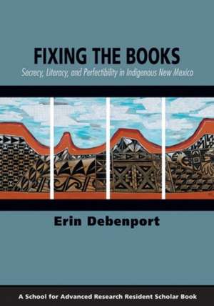 Fixing the Books: Secrecy, Literacy, and Perfectibility in Indigenous New Mexico de Erin Debenport