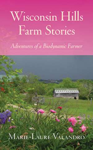 Wisconsin Hills Farm Stories: Adventures of a Biodynamic Farmer de Marie-Laure Valandro