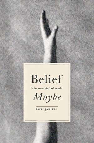 Belief Is Its Own Kind of Truth, Maybe de Lori Jakiela