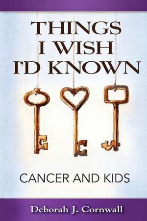 Things I Wish I'd Known: Cancer and Kids de Deborah J. Cornwall