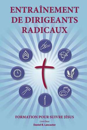 Training Radical Leaders - Leader - French Edition: A Manual to Facilitate Training Disciples in House Churches and Small Groups, Leading Towards a Ch de Daniel B. Lancaster