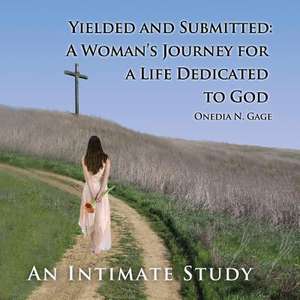 Yielded and Submitted: A Woman's Journey for a Life Dedicated to God an Intimate Study de Onedia Nicole Gage