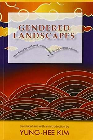 Gendered Landscapes – Short Fiction by Modern and Contemporary Korean Women Novelists de Yung–hee Kim