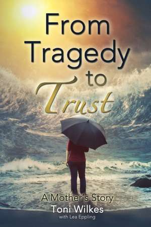 From Tragedy to Trust: a Mother's Story de Toni Wilkes