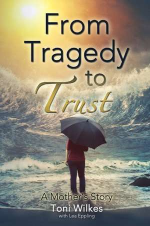 From Tragedy to Trust de Toni Wilkes