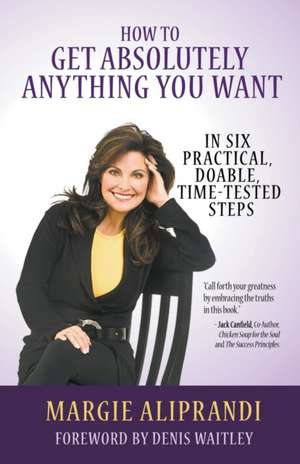 How to Get Absolutely Anything You Want: In Six Practical, Doable, Time-Tested Steps de Margie Aliprandi