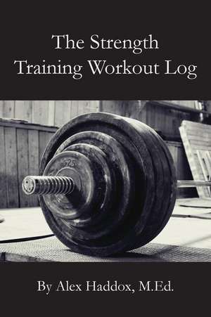 The Strength Training Workout Log de Alex Haddox M. Ed