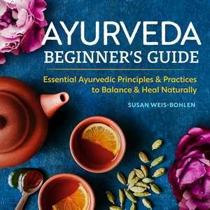 Ayurveda Beginner's Guide: Essential Ayurvedic Principles and Practices to Balance and Heal Naturally de Susan Weis-Bohlen