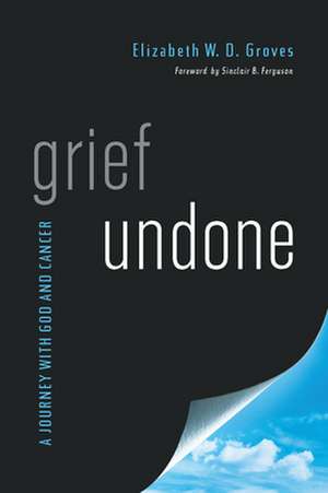 Grief Undone: A Journey with God and Cancer de Elizabeth Groves