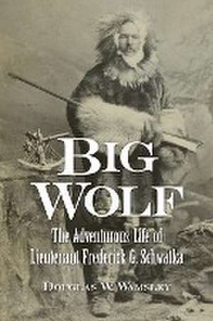 Big Wolf - The Adventurous Life of Lieutenant Frederick G. Schwatka de Douglas W. Wamsley