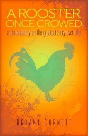 A Rooster Once Crowed: A Commentary on the Greatest Story Ever Told de Bryant Cornett