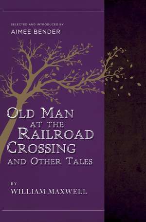 The Old Man at the Railroad Crossing and Other Tales: Selected and Introduced by Aimee Bender de William Maxwell