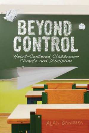 Beyond Control: Heart-Centered Classroom Climate and Discipline de Alan Bandstra