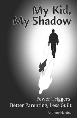 My Kid, My Shadow: Fewer Triggers, Better Parenting, Less Guilt de Anthony Martino