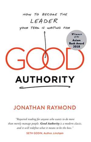 Good Authority: How to Become the Leader Your Team Is Waiting for de Jonathan Raymond