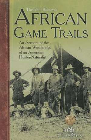 African Game-Trails: An Account of the African Wanderings of an American Hunter-Naturalist de Theodore Roosevelt