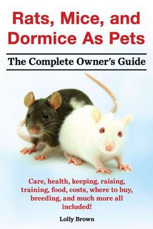 Rats, Mice, and Dormice as Pets. Care, Health, Keeping, Raising, Training, Food, Costs, Where to Buy, Breeding, and Much More All Included! the Comple de Lolly Brown