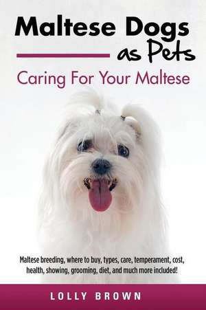 Maltese Dogs as Pets: Maltese Breeding, Where to Buy, Types, Care, Temperament, Cost, Health, Showing, Grooming, Diet, and Much More Include de Lolly Brown