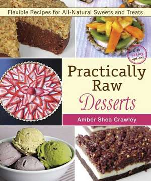 Practically Raw Desserts: Flexible Recipes for All-Natural Sweets and Treats de Amber Shea Crawley