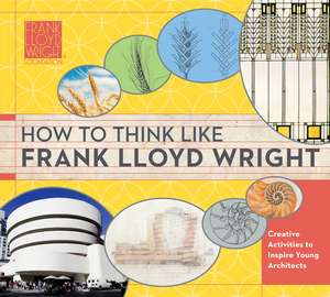 How to Think Like Frank Lloyd Wright: Creative Activities to Inspire Young Architects de The Frank Lloyd Wright Foundation