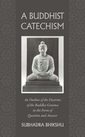 A Buddhist Catechism: An Outline of the Doctrine of the Buddha Gotama in the Form of Question and Answer de Subhadra Bhikshu