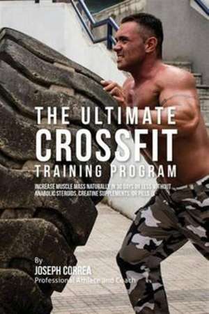 The Ultimate Crossfit Training Program: Increase Muscle Mass Naturally in 30 Days or Less Without Anabolic Steroids, Creatine Supplements, or Pills de Joseph Correa