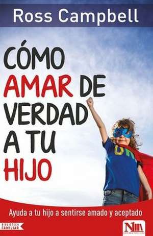 Cómo Amar de Verdad a Tu Hijo / How to Really Love Your Child de Ross Campbell