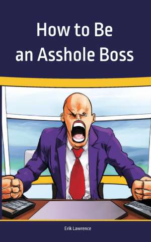 How to Be an Asshole Boss de Erik Lawrence