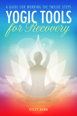 Yogic Tools for Recovery: A Guide for Working the Twelve Steps de Kyczy Hawk